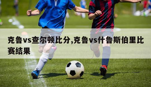 克鲁vs查尔顿比分,克鲁vs什鲁斯伯里比赛结果