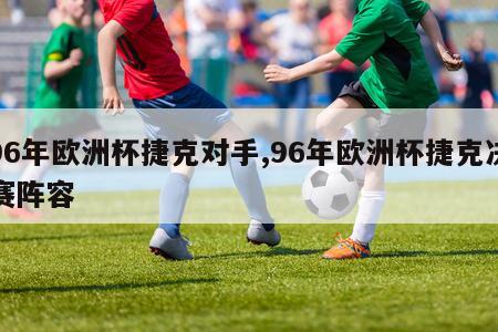 96年欧洲杯捷克对手,96年欧洲杯捷克决赛阵容