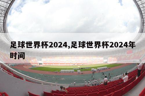 足球世界杯2024,足球世界杯2024年时间