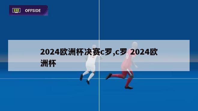 2024欧洲杯决赛c罗,c罗 2024欧洲杯