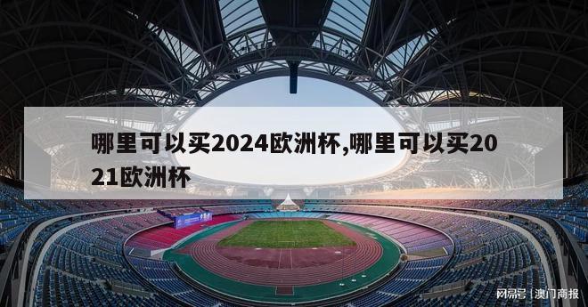 哪里可以买2024欧洲杯,哪里可以买2021欧洲杯