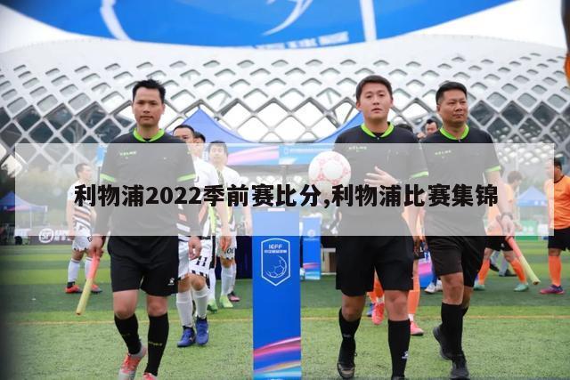 利物浦2022季前赛比分,利物浦比赛集锦