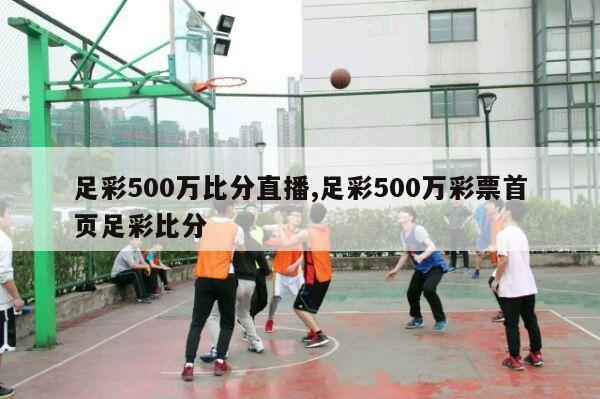 足彩500万比分直播,足彩500万彩票首页足彩比分