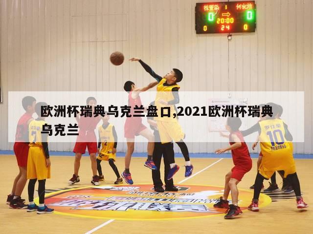 欧洲杯瑞典乌克兰盘口,2021欧洲杯瑞典乌克兰