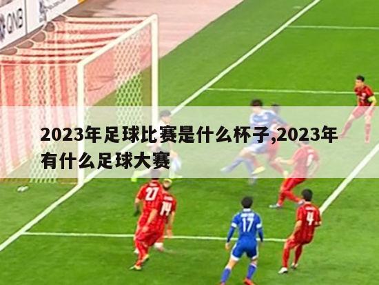 2023年足球比赛是什么杯子,2023年有什么足球大赛