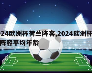 2024欧洲杯荷兰阵容,2024欧洲杯荷兰阵容平均年龄