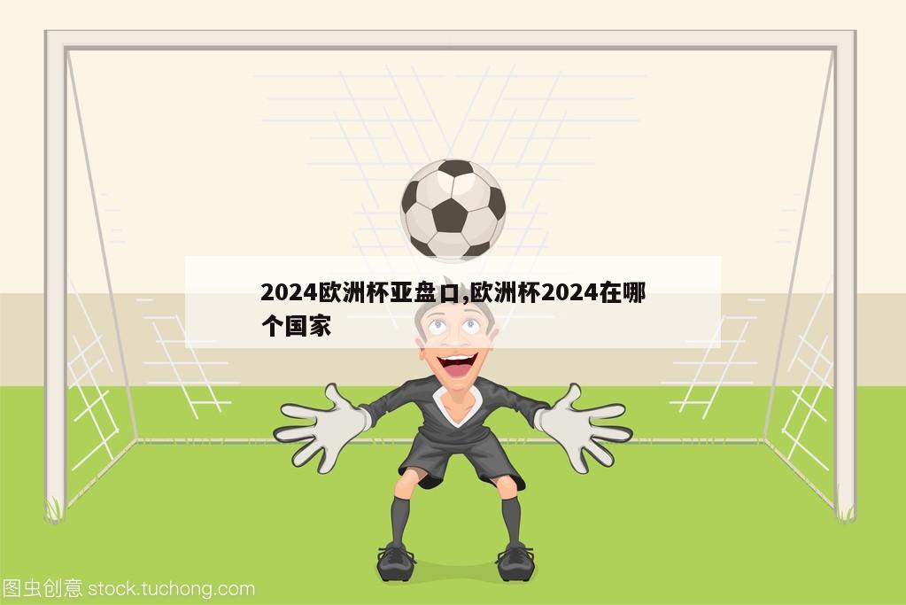 2024欧洲杯亚盘口,欧洲杯2024在哪个国家