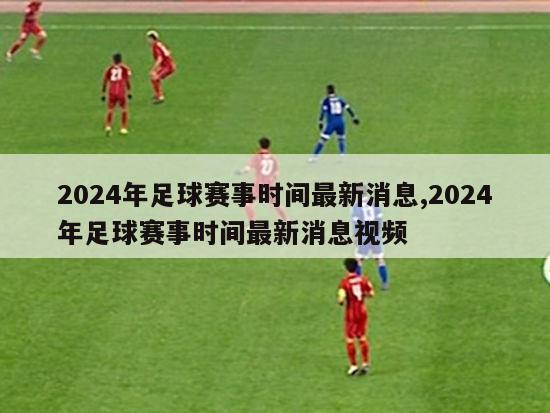 2024年足球赛事时间最新消息,2024年足球赛事时间最新消息视频