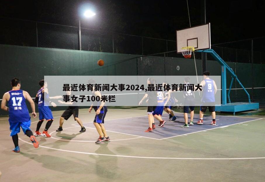 最近体育新闻大事2024,最近体育新闻大事女子100米栏