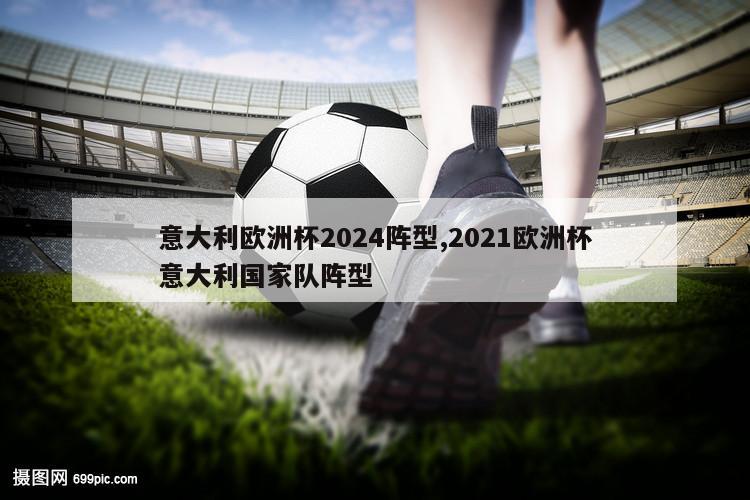 意大利欧洲杯2024阵型,2021欧洲杯意大利国家队阵型