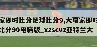 大赢家即时比分足球比分9,大赢家即时比分足球比分90电脑版_xzscvz亚特兰大