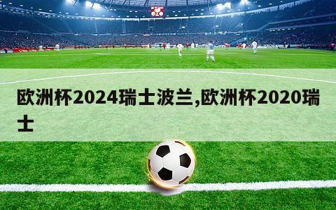 欧洲杯2024瑞士波兰,欧洲杯2020瑞士