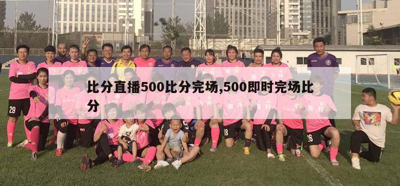 比分直播500比分完场,500即时完场比分