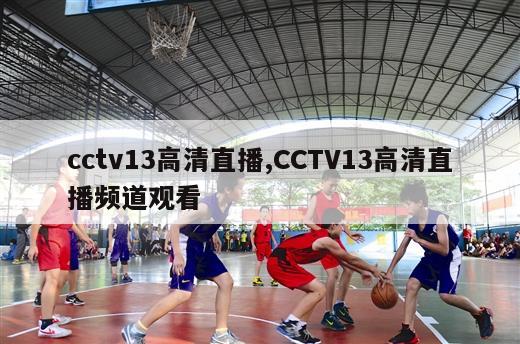 cctv13高清直播,CCTV13高清直播频道观看