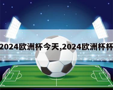 2024欧洲杯今天,2024欧洲杯杯