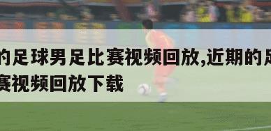 近期的足球男足比赛视频回放,近期的足球男足比赛视频回放下载