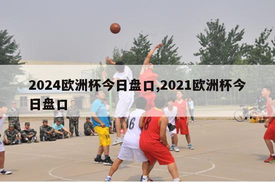 2024欧洲杯今日盘口,2021欧洲杯今日盘口