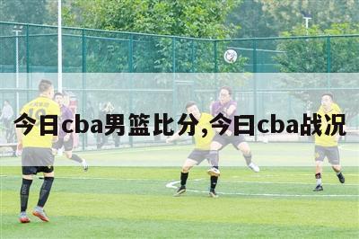 今日cba男篮比分,今曰cba战况