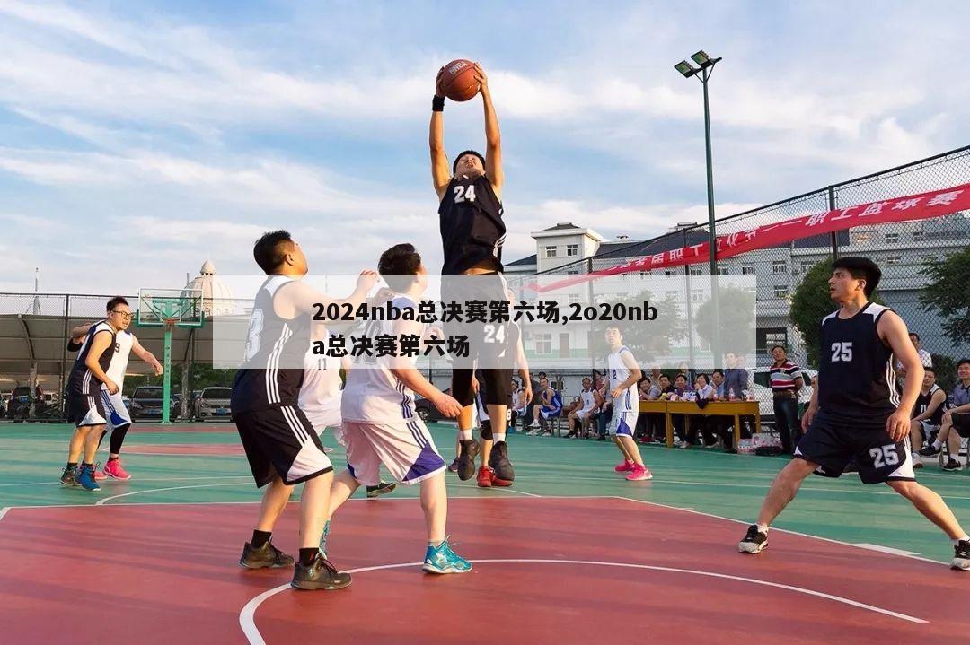 2024nba总决赛第六场,2o20nba总决赛第六场