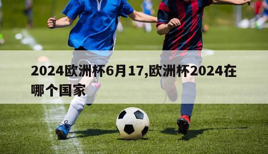 2024欧洲杯6月17,欧洲杯2024在哪个国家