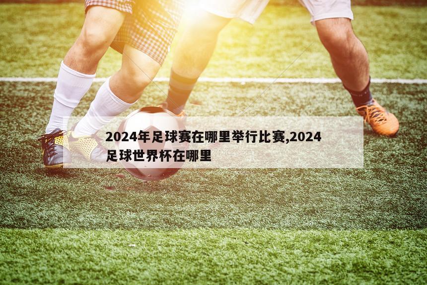 2024年足球赛在哪里举行比赛,2024足球世界杯在哪里