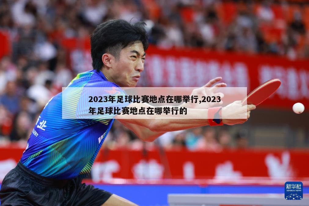 2023年足球比赛地点在哪举行,2023年足球比赛地点在哪举行的