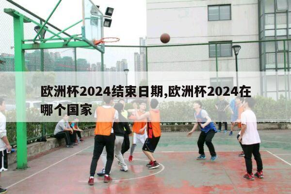 欧洲杯2024结束日期,欧洲杯2024在哪个国家