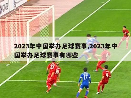 2023年中国举办足球赛事,2023年中国举办足球赛事有哪些