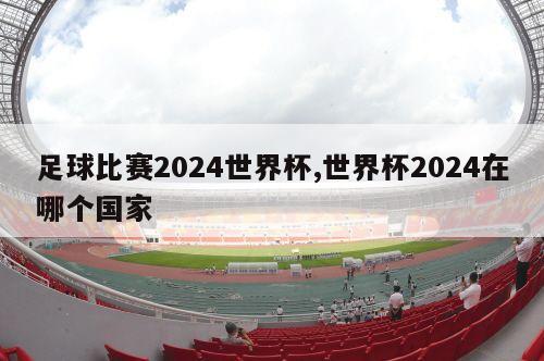 足球比赛2024世界杯,世界杯2024在哪个国家