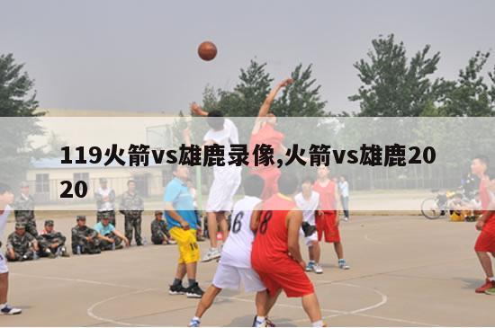 119火箭vs雄鹿录像,火箭vs雄鹿2020