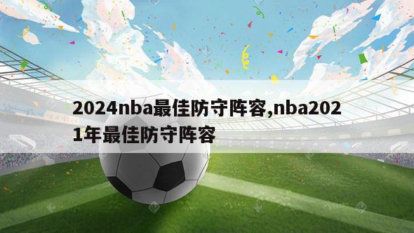 2024nba最佳防守阵容,nba2021年最佳防守阵容