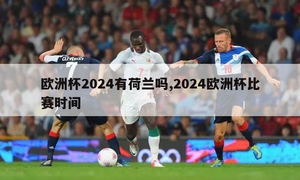 欧洲杯2024有荷兰吗,2024欧洲杯比赛时间