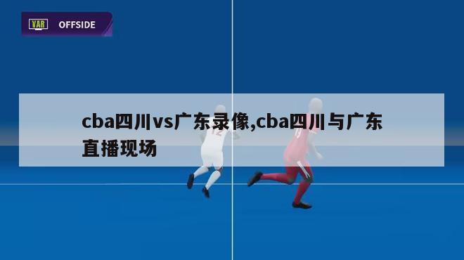 cba四川vs广东录像,cba四川与广东直播现场