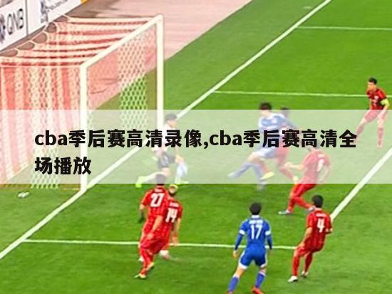 cba季后赛高清录像,cba季后赛高清全场播放