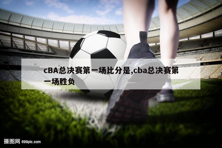 cBA总决赛第一场比分是,cba总决赛第一场胜负