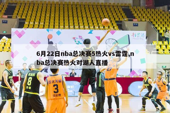 6月22日nba总决赛5热火vs雷霆,nba总决赛热火对湖人直播