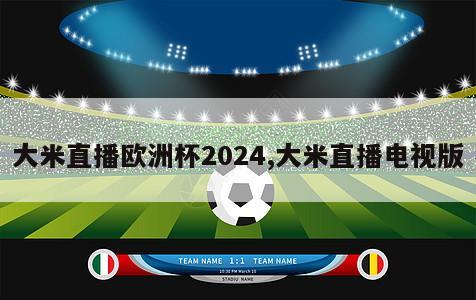 大米直播欧洲杯2024,大米直播电视版