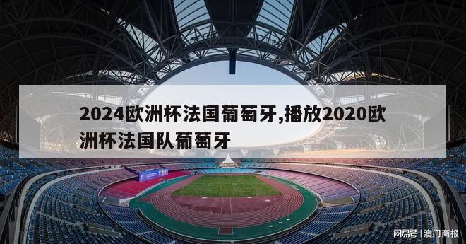 2024欧洲杯法国葡萄牙,播放2020欧洲杯法国队葡萄牙