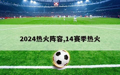 2024热火阵容,14赛季热火