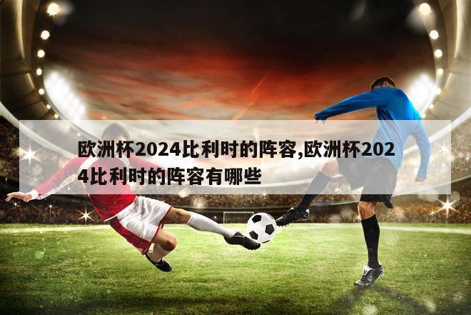 欧洲杯2024比利时的阵容,欧洲杯2024比利时的阵容有哪些