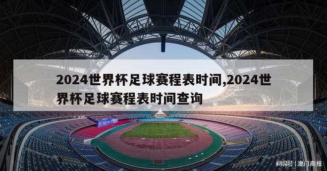 2024世界杯足球赛程表时间,2024世界杯足球赛程表时间查询