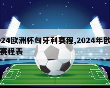 2024欧洲杯匈牙利赛程,2024年欧洲杯赛程表