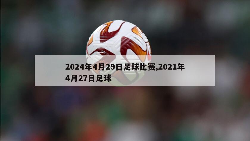 2024年4月29日足球比赛,2021年4月27日足球