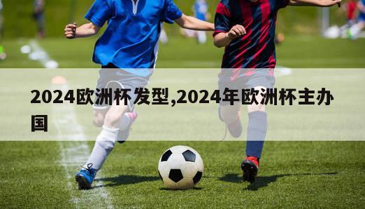 2024欧洲杯发型,2024年欧洲杯主办国