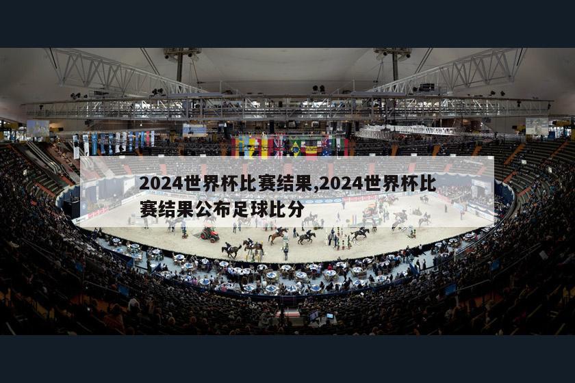 2024世界杯比赛结果,2024世界杯比赛结果公布足球比分