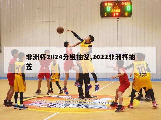 非洲杯2024分组抽签,2022非洲杯抽签