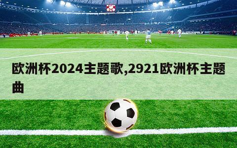 欧洲杯2024主题歌,2921欧洲杯主题曲