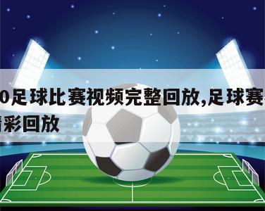 2020足球比赛视频完整回放,足球赛事视频精彩回放