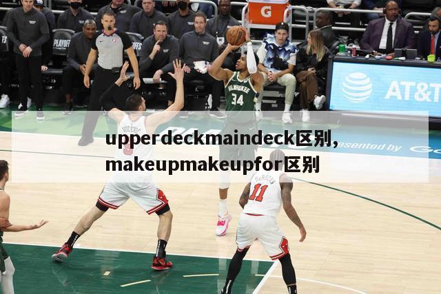 upperdeckmaindeck区别,makeupmakeupfor区别