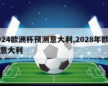 2024欧洲杯预测意大利,2028年欧洲杯意大利